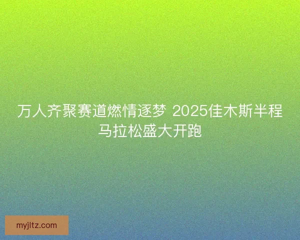 万人齐聚赛道燃情逐梦 2025佳木斯半程马拉松盛大开跑