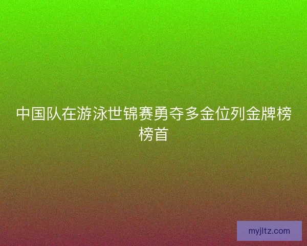 中国队在游泳世锦赛勇夺多金位列金牌榜榜首