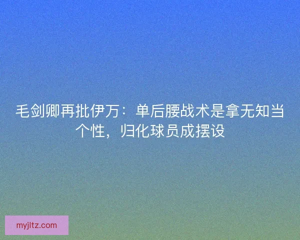 毛剑卿再批伊万：单后腰战术是拿无知当个性，归化球员成摆设