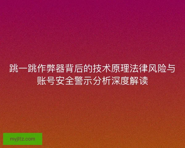 跳一跳作弊器背后的技术原理法律风险与账号安全警示分析深度解读
